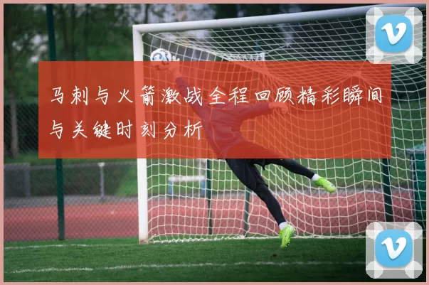 马刺与火箭激战全程回顾精彩瞬间与关键时刻分析