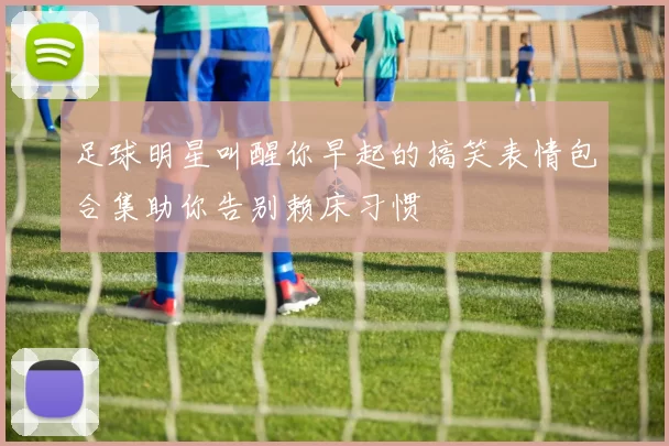 足球明星叫醒你早起的搞笑表情包合集助你告别赖床习惯