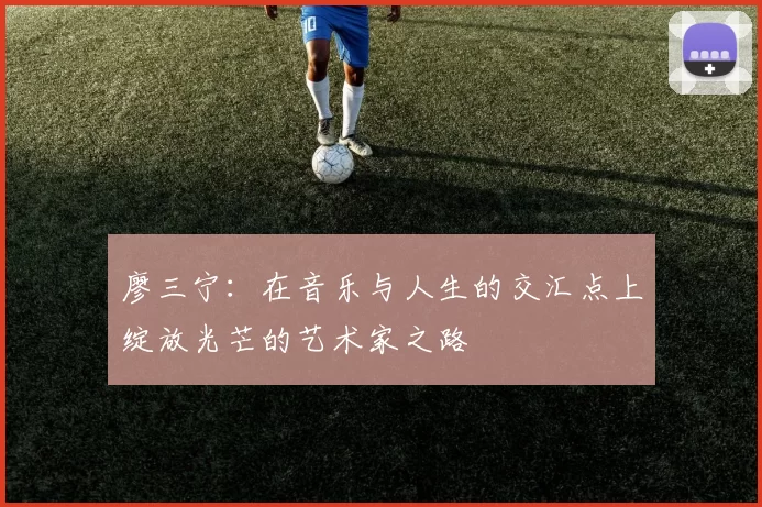 廖三宁：在音乐与人生的交汇点上绽放光芒的艺术家之路