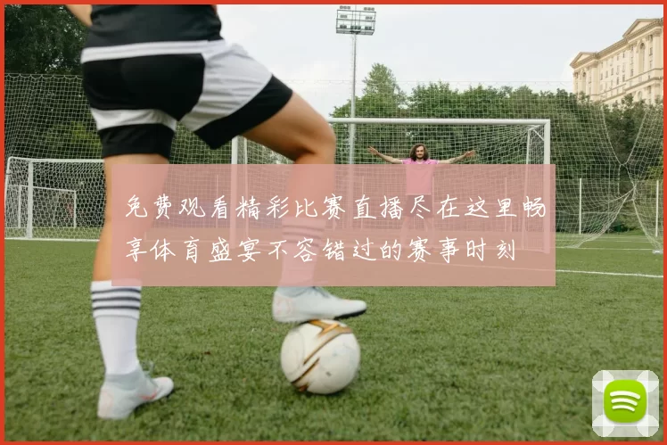免费观看精彩比赛直播尽在这里畅享体育盛宴不容错过的赛事时刻