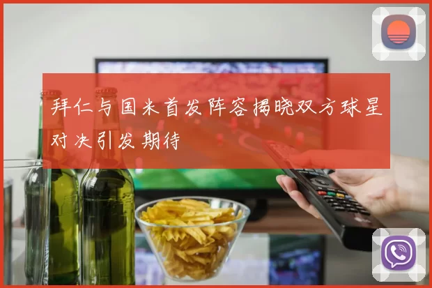 拜仁与国米首发阵容揭晓双方球星对决引发期待