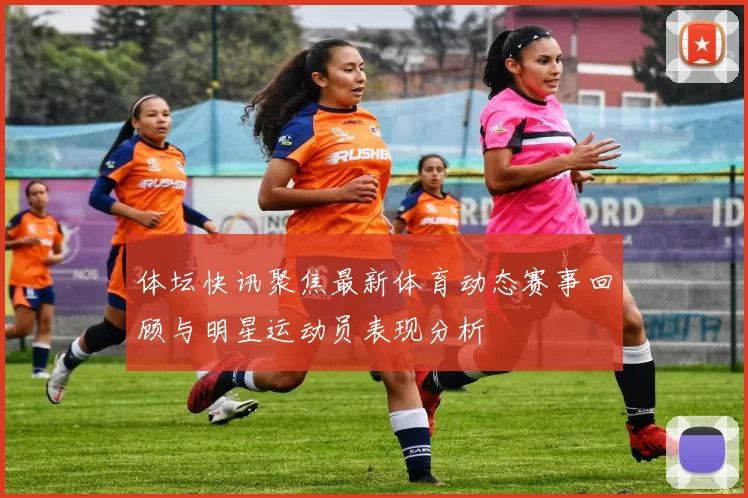 体坛快讯聚焦最新体育动态赛事回顾与明星运动员表现分析