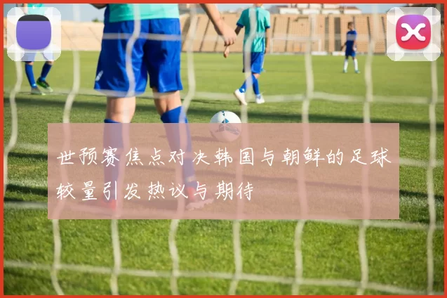 世预赛焦点对决韩国与朝鲜的足球较量引发热议与期待
