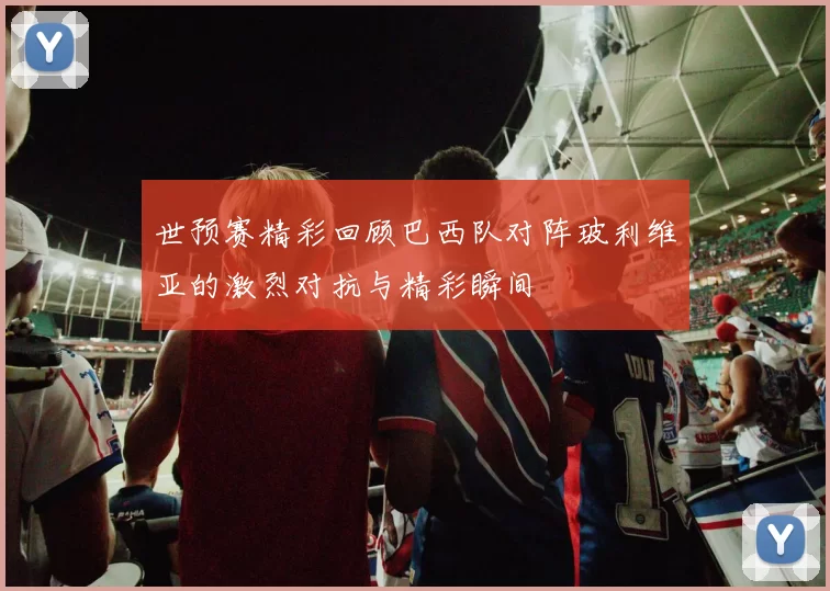 世预赛精彩回顾巴西队对阵玻利维亚的激烈对抗与精彩瞬间