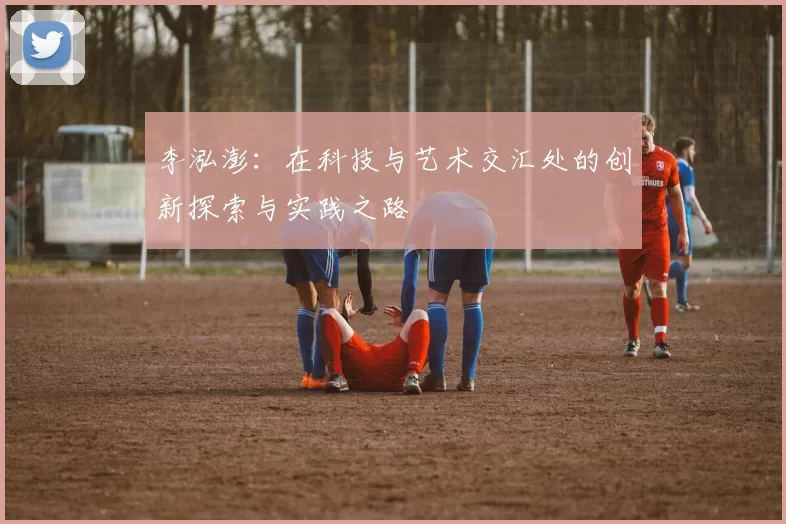 李泓澎：在科技与艺术交汇处的创新探索与实践之路