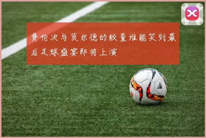 费伦次与莫尔德的较量谁能笑到最后足球盛宴即将上演