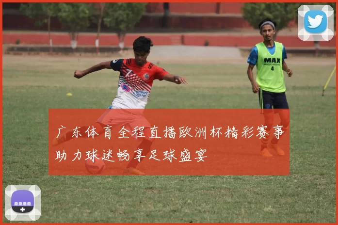 广东体育全程直播欧洲杯精彩赛事助力球迷畅享足球盛宴