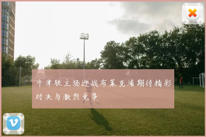 牛津联主场迎战布莱克浦期待精彩对决与激烈竞争
