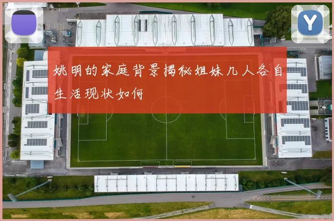 姚明的家庭背景揭秘姐妹几人各自生活现状如何