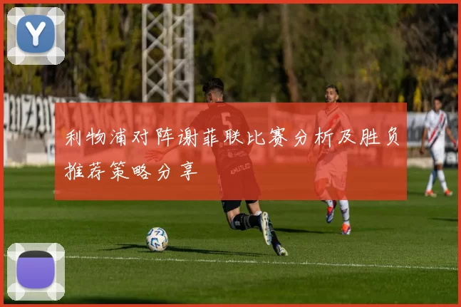 利物浦对阵谢菲联比赛分析及胜负推荐策略分享