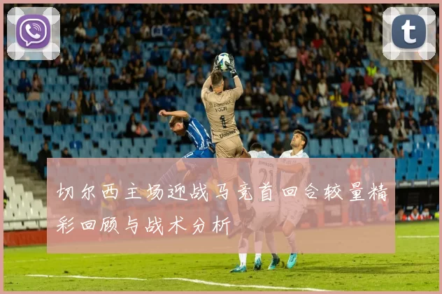 切尔西主场迎战马竞首回合较量精彩回顾与战术分析