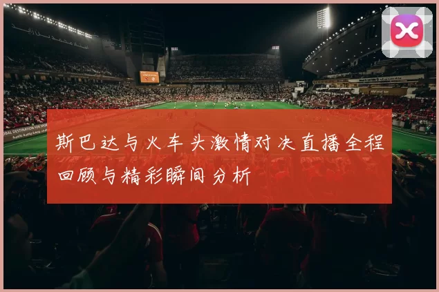 斯巴达与火车头激情对决直播全程回顾与精彩瞬间分析