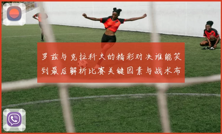 罗兹与克拉科夫的精彩对决谁能笑到最后解析比赛关键因素与战术布局